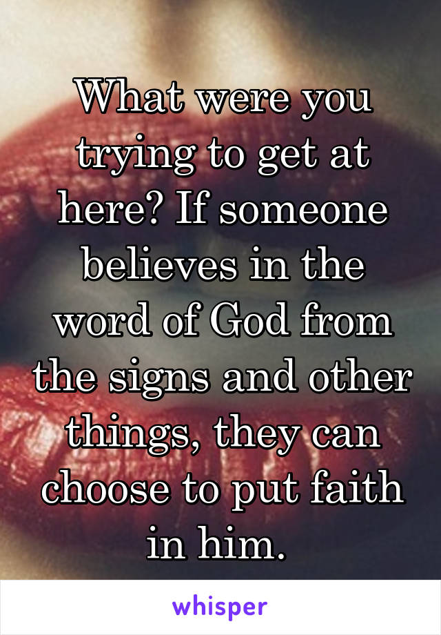 What were you trying to get at here? If someone believes in the word of God from the signs and other things, they can choose to put faith in him. 