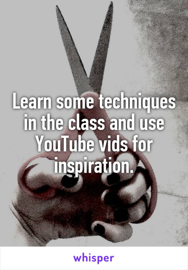 Learn some techniques in the class and use YouTube vids for inspiration.