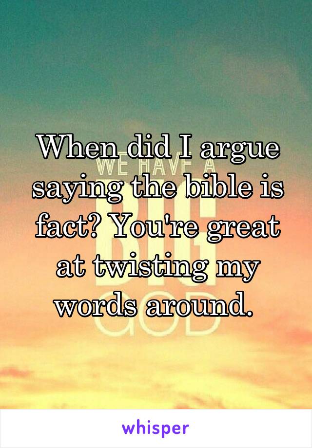 When did I argue saying the bible is fact? You're great at twisting my words around. 