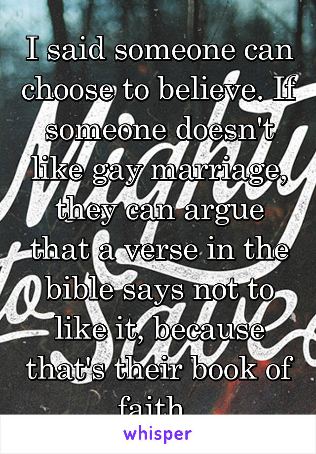 I said someone can choose to believe. If someone doesn't like gay marriage, they can argue that a verse in the bible says not to like it, because that's their book of faith. 