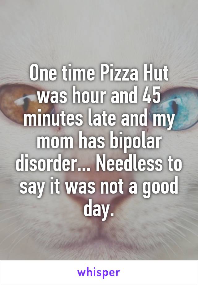 One time Pizza Hut was hour and 45 minutes late and my mom has bipolar disorder... Needless to say it was not a good day.