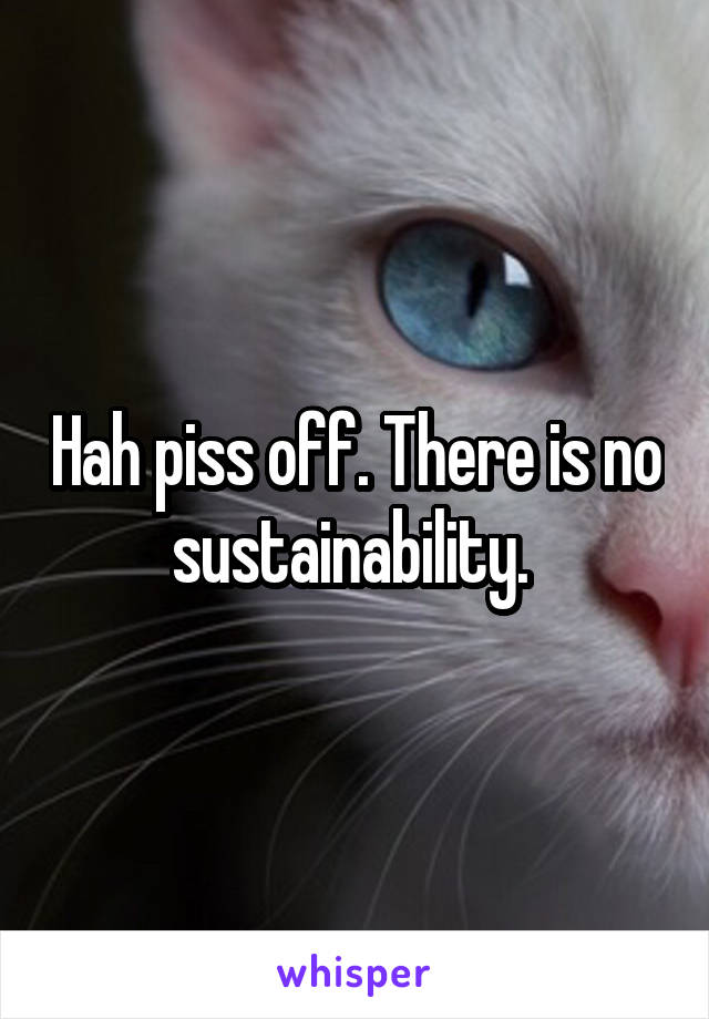 Hah piss off. There is no sustainability. 