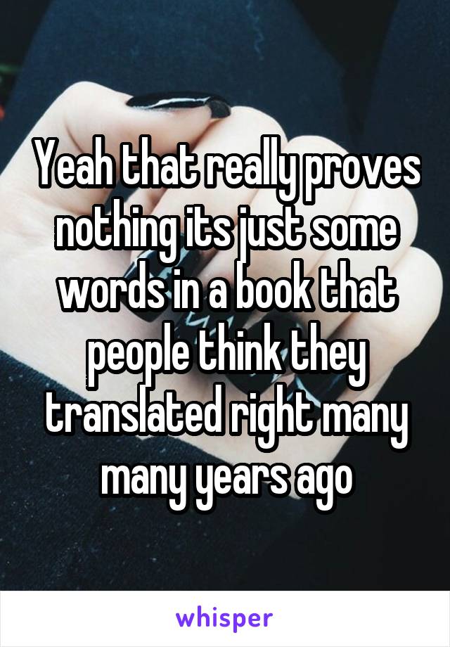 Yeah that really proves nothing its just some words in a book that people think they translated right many many years ago