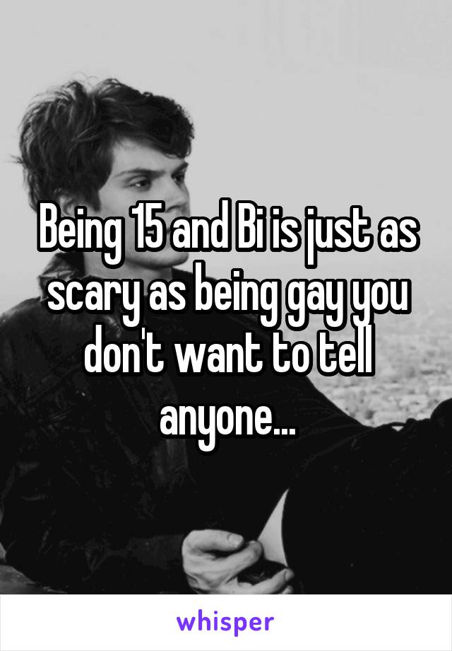 Being 15 and Bi is just as scary as being gay you don't want to tell anyone...