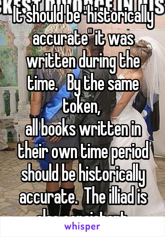 It should be "historically accurate" it was written during the time.   By the same token, 
all books written in their own time period should be historically accurate.  The illiad is also consistant.