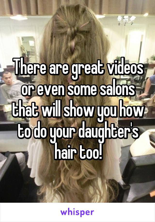 There are great videos or even some salons that will show you how to do your daughter's hair too!