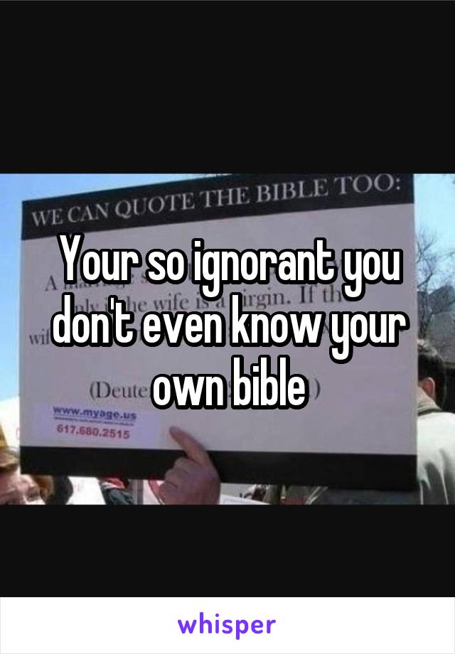 Your so ignorant you don't even know your own bible