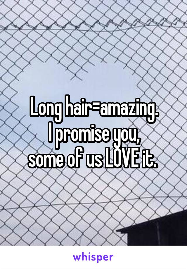 Long hair=amazing.
I promise you,
some of us LOVE it. 