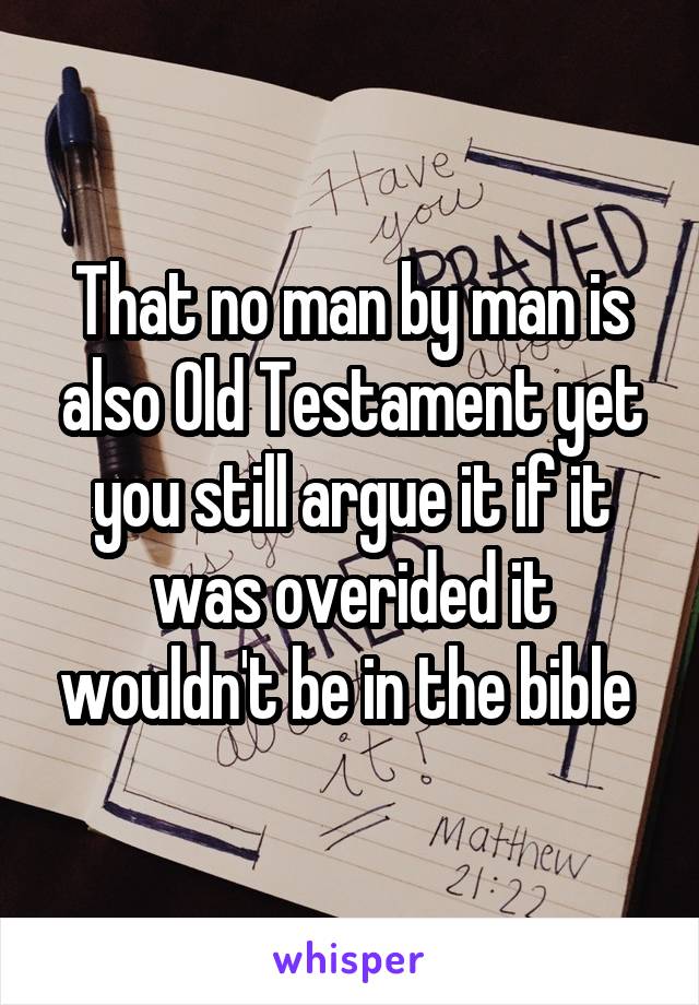 That no man by man is also Old Testament yet you still argue it if it was overided it wouldn't be in the bible 