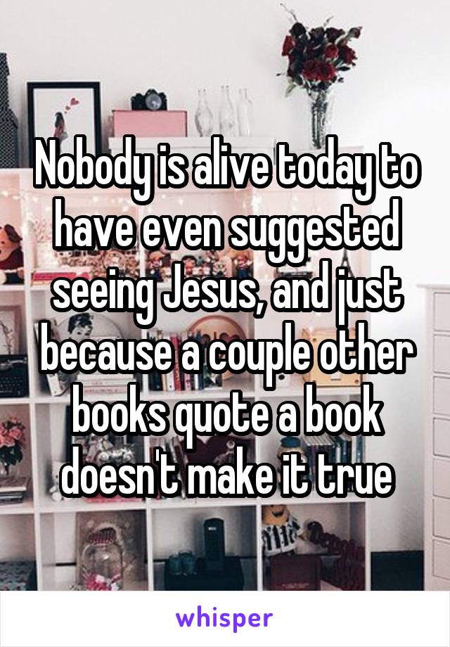 Nobody is alive today to have even suggested seeing Jesus, and just because a couple other books quote a book doesn't make it true