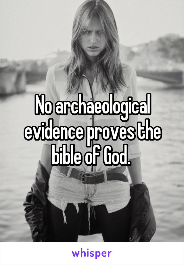 No archaeological evidence proves the bible of God. 