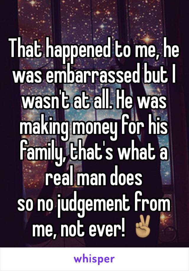 That happened to me, he was embarrassed but I wasn't at all. He was making money for his family, that's what a real man does
so no judgement from me, not ever! ✌🏽️