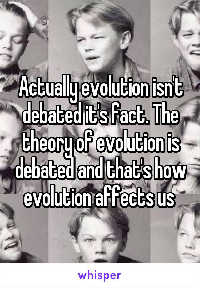 Actually evolution isn't debated it's fact. The theory of evolution is debated and that's how evolution affects us 