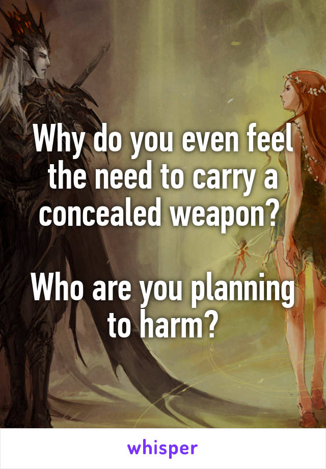 Why do you even feel the need to carry a concealed weapon? 

Who are you planning to harm?