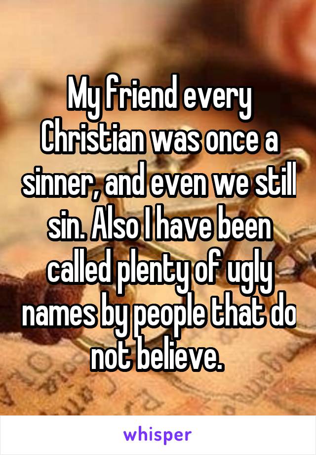 My friend every Christian was once a sinner, and even we still sin. Also I have been called plenty of ugly names by people that do not believe. 