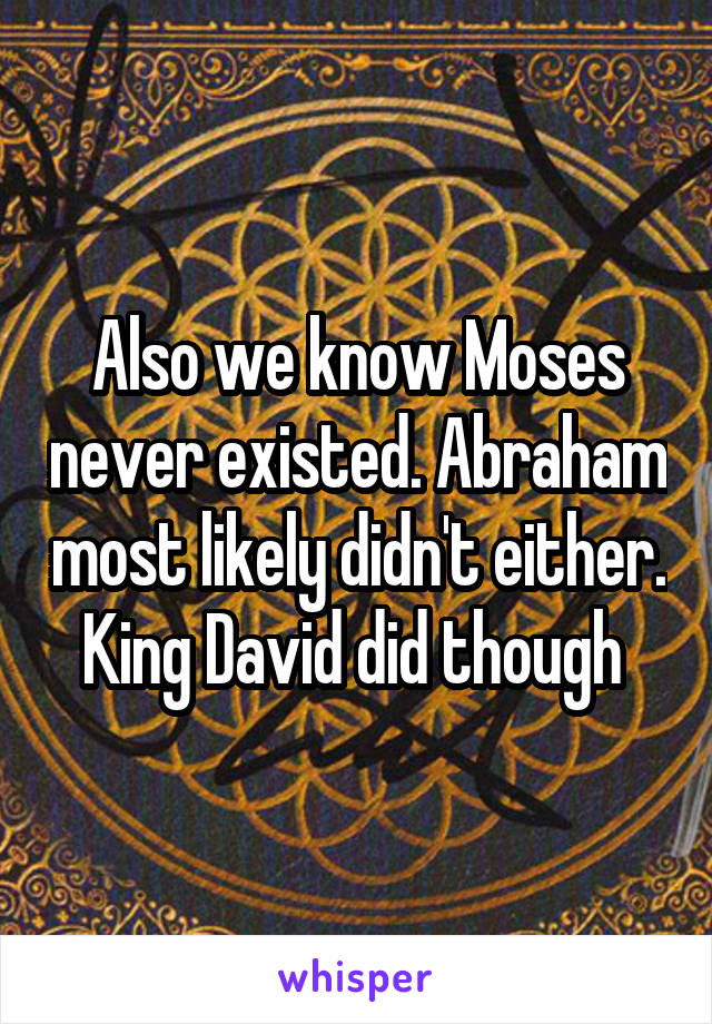 Also we know Moses never existed. Abraham most likely didn't either. King David did though 