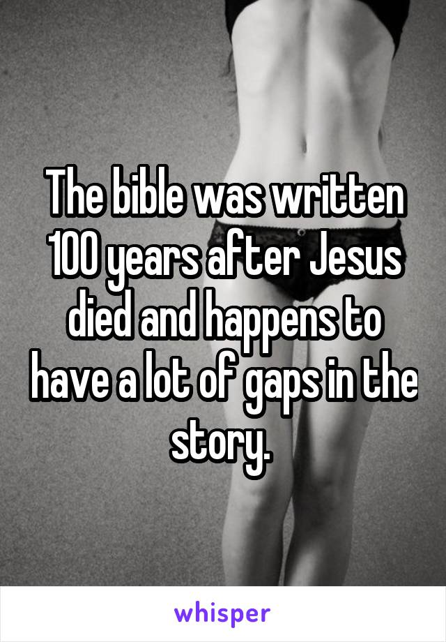 The bible was written 100 years after Jesus died and happens to have a lot of gaps in the story. 