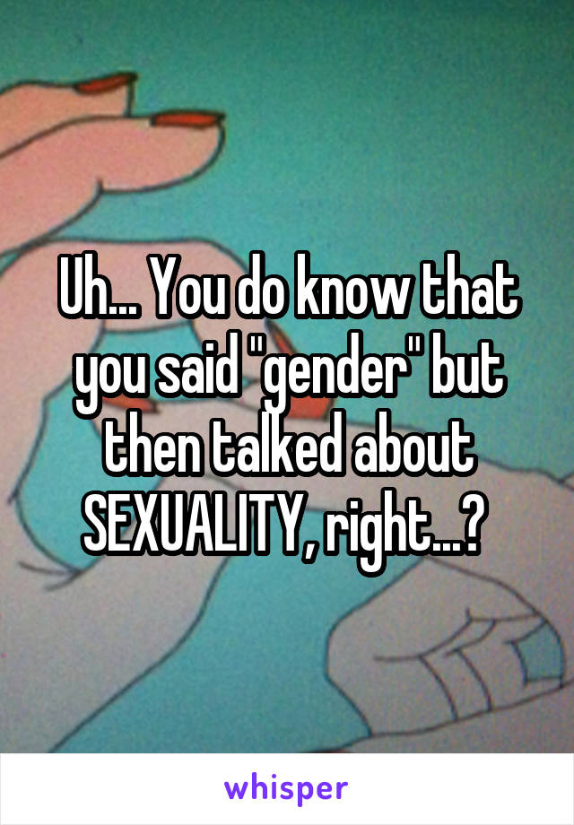 Uh... You do know that you said "gender" but then talked about SEXUALITY, right...? 