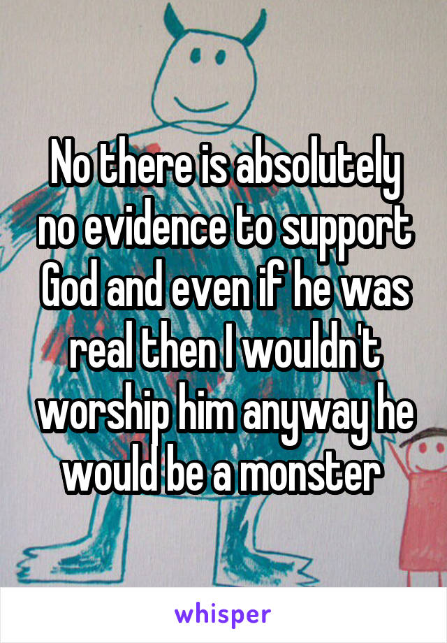 No there is absolutely no evidence to support God and even if he was real then I wouldn't worship him anyway he would be a monster 