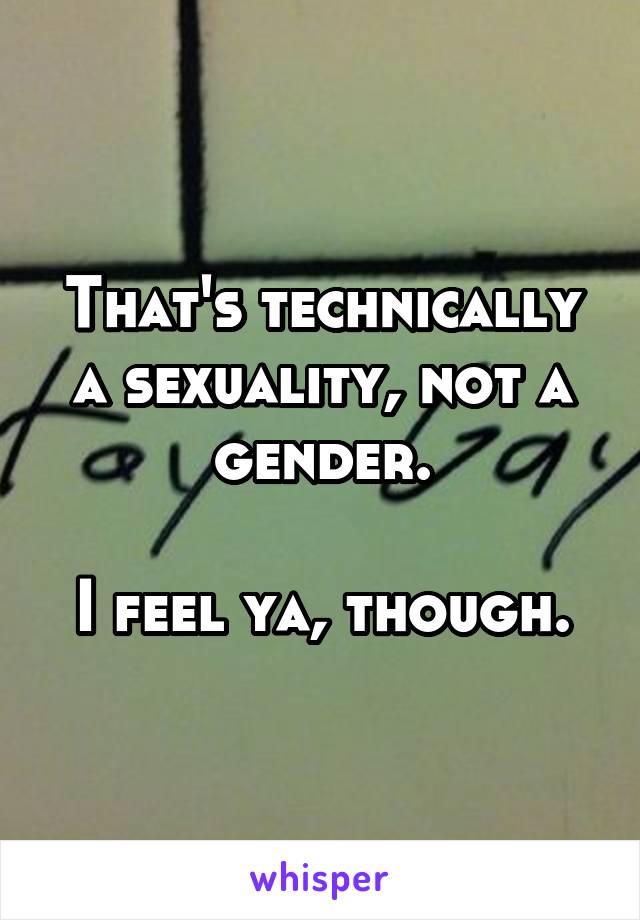 That's technically a sexuality, not a gender.

I feel ya, though.