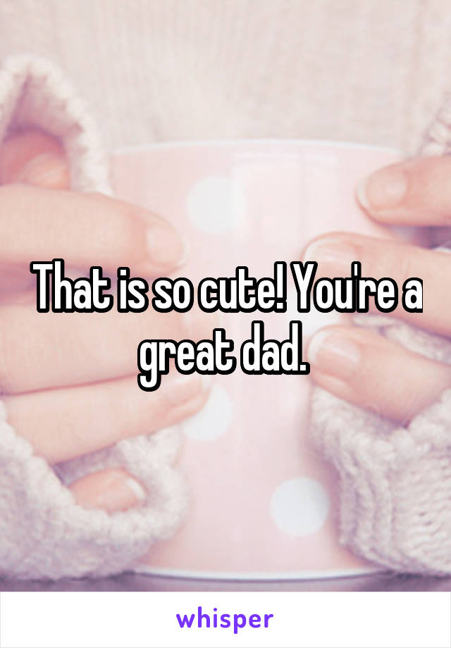 That is so cute! You're a great dad. 