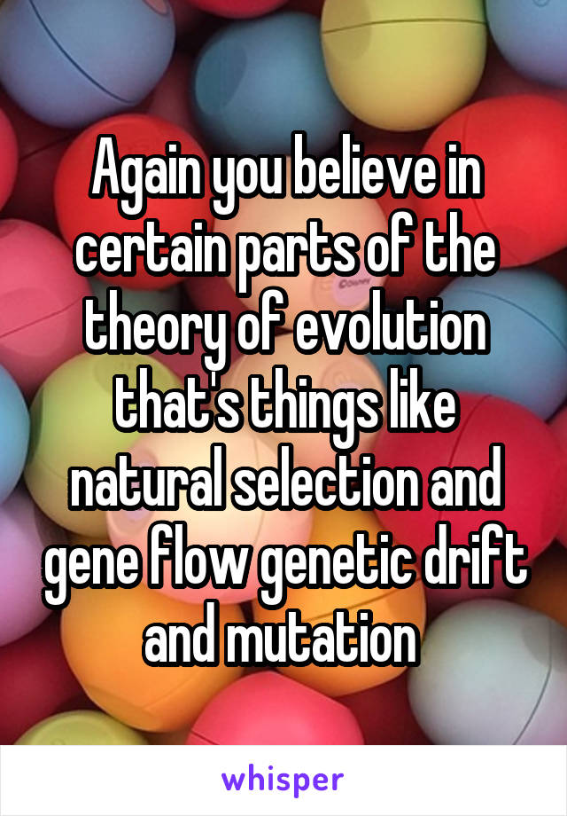 Again you believe in certain parts of the theory of evolution that's things like natural selection and gene flow genetic drift and mutation 