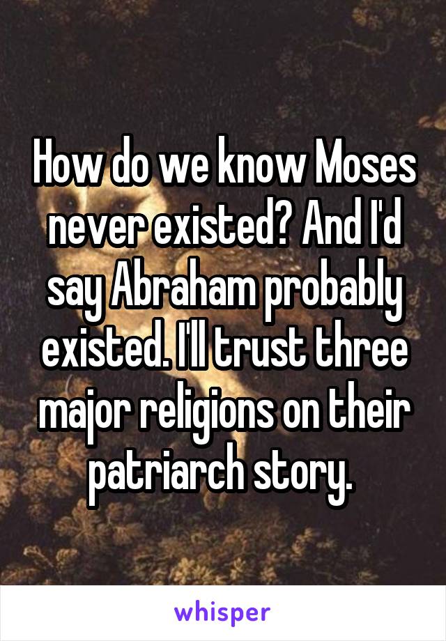 How do we know Moses never existed? And I'd say Abraham probably existed. I'll trust three major religions on their patriarch story. 