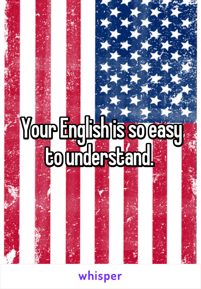 Your English is so easy to understand. 