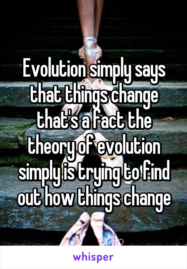 Evolution simply says that things change that's a fact the theory of evolution simply is trying to find out how things change