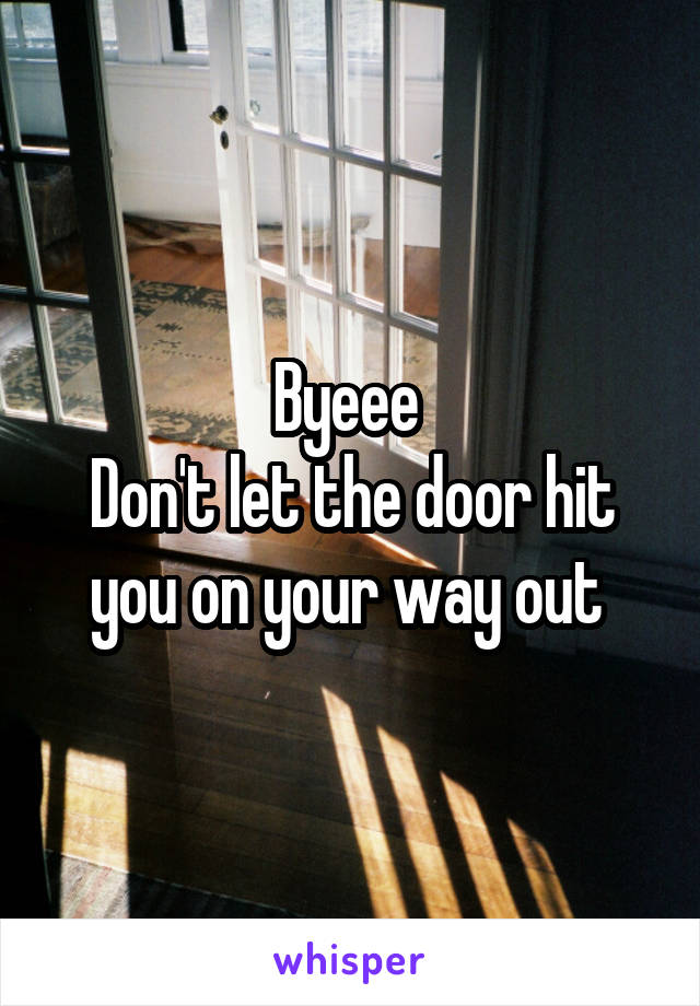 Byeee 
Don't let the door hit you on your way out 