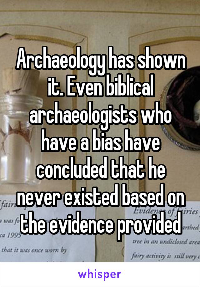 Archaeology has shown it. Even biblical archaeologists who have a bias have concluded that he never existed based on the evidence provided