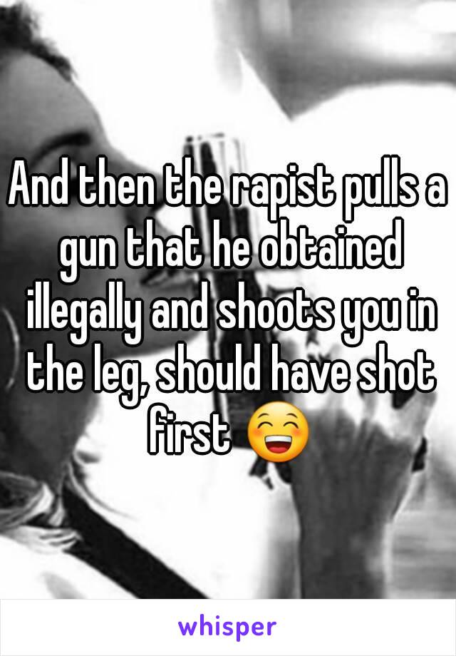 And then the rapist pulls a gun that he obtained illegally and shoots you in the leg, should have shot first 😁