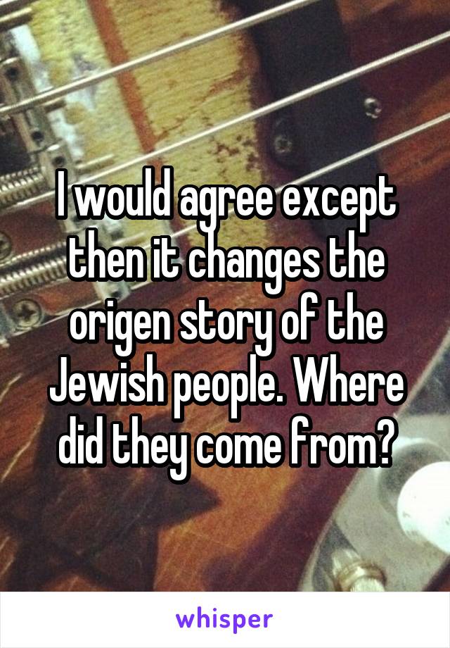 I would agree except then it changes the origen story of the Jewish people. Where did they come from?