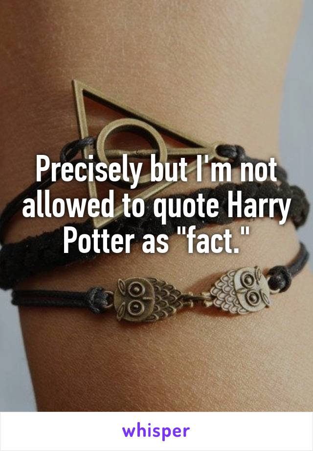 Precisely but I'm not allowed to quote Harry Potter as "fact."
