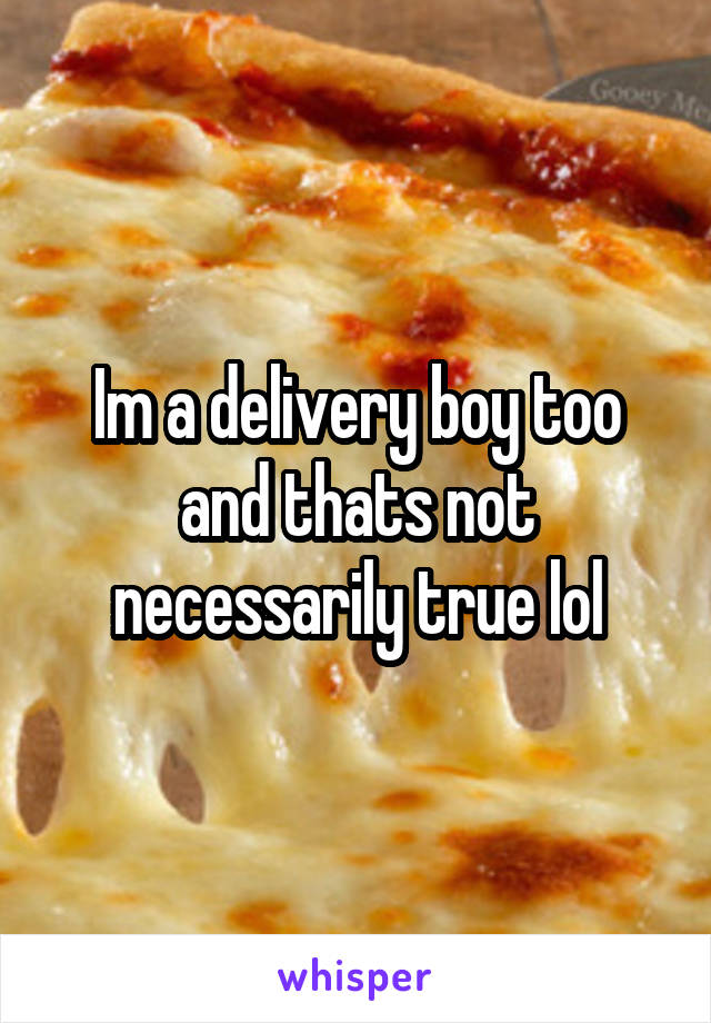 Im a delivery boy too and thats not necessarily true lol