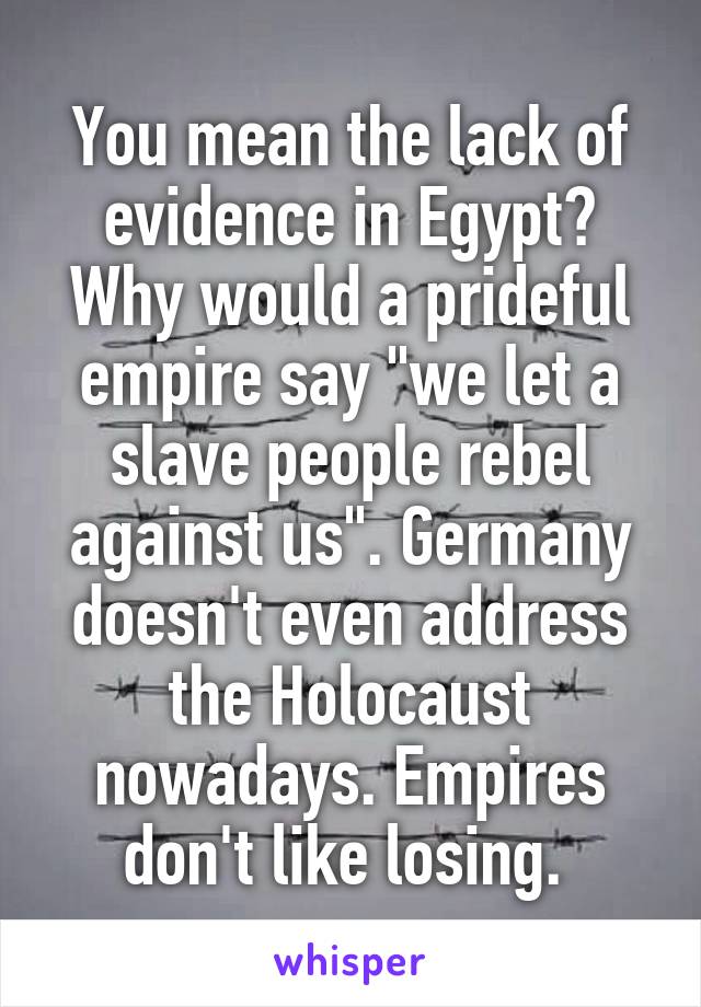 You mean the lack of evidence in Egypt? Why would a prideful empire say "we let a slave people rebel against us". Germany doesn't even address the Holocaust nowadays. Empires don't like losing. 