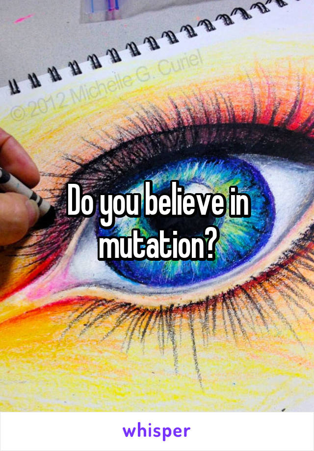 Do you believe in mutation?