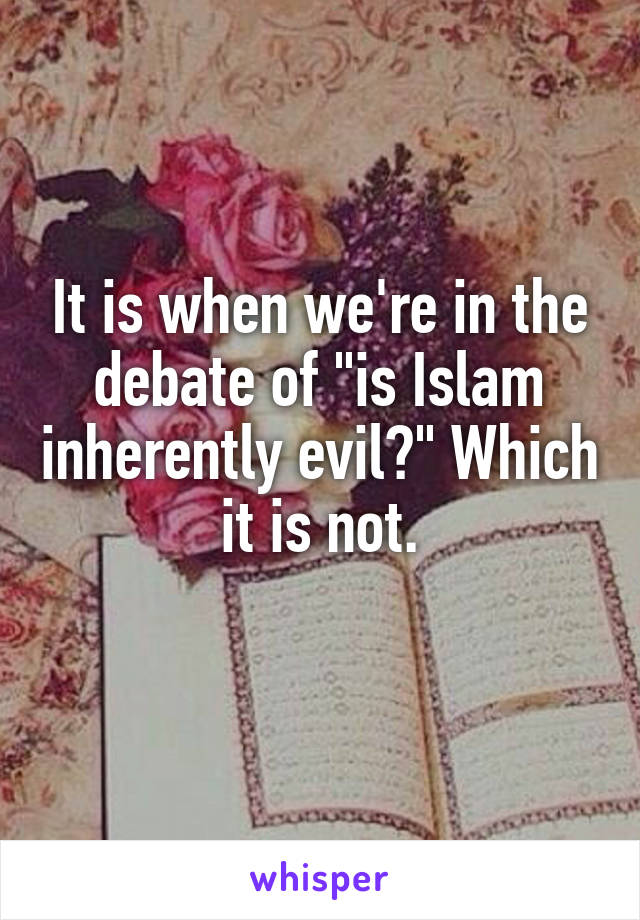 It is when we're in the debate of "is Islam inherently evil?" Which it is not.
