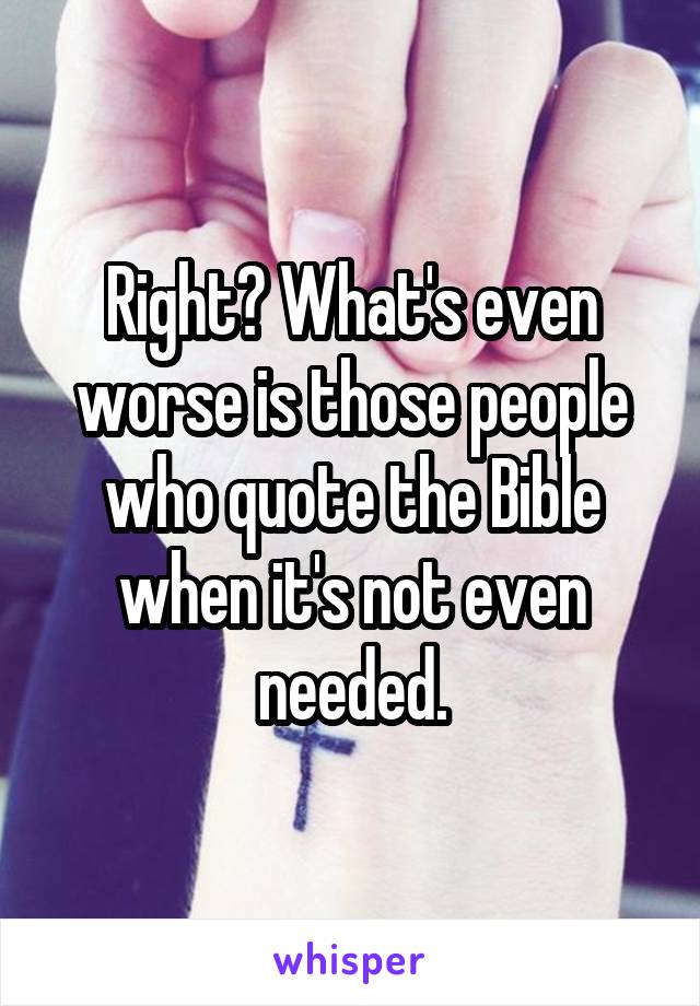 Right? What's even worse is those people who quote the Bible when it's not even needed.