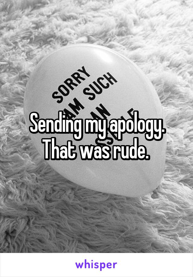 Sending my apology. That was rude. 