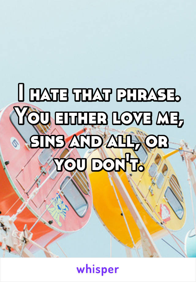 I hate that phrase. You either love me, sins and all, or you don't.
