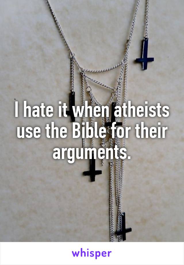I hate it when atheists use the Bible for their arguments.