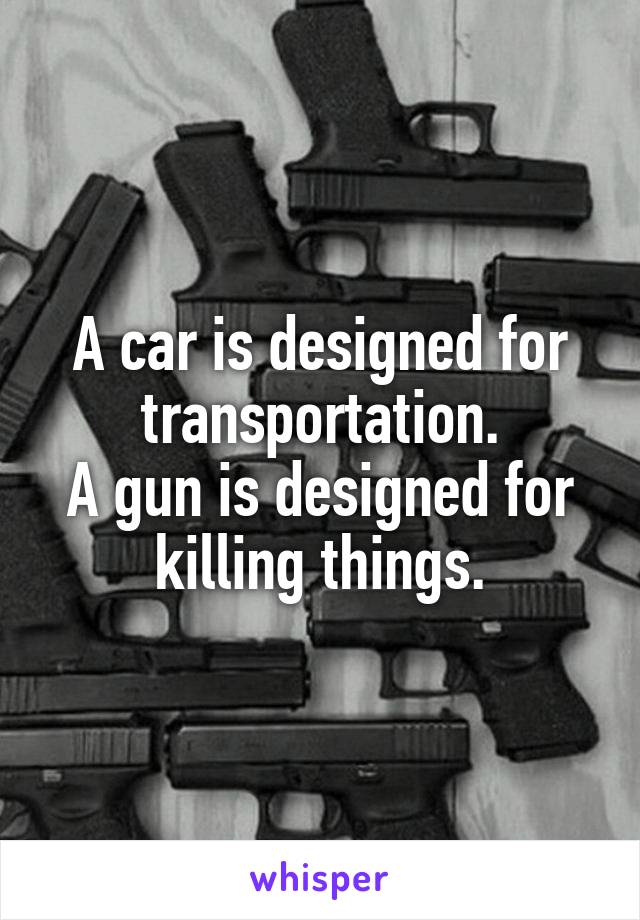 A car is designed for transportation.
A gun is designed for killing things.