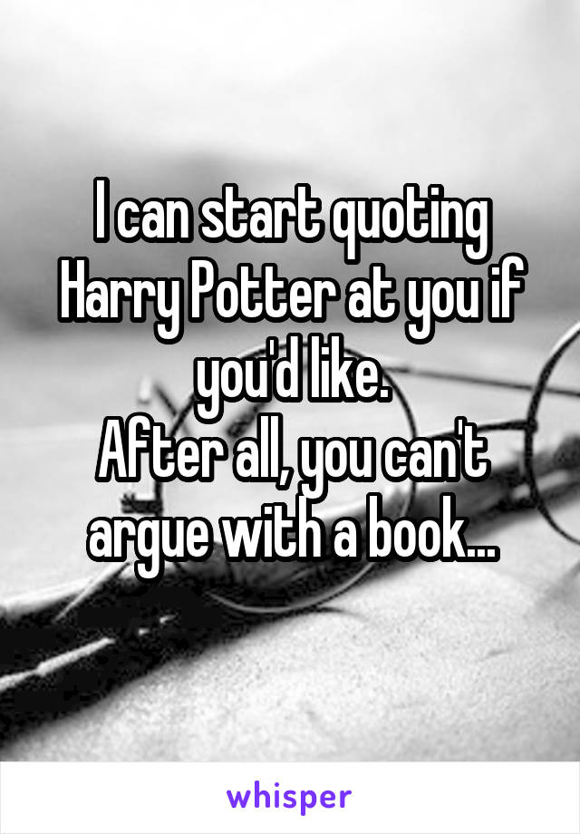 I can start quoting Harry Potter at you if you'd like.
After all, you can't argue with a book...
