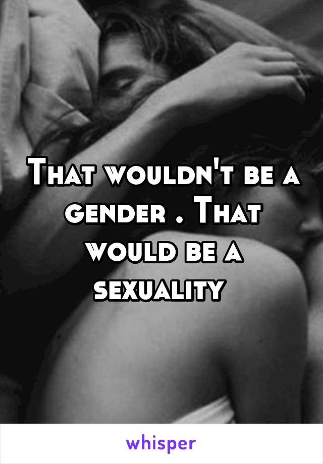 That wouldn't be a gender . That would be a sexuality 