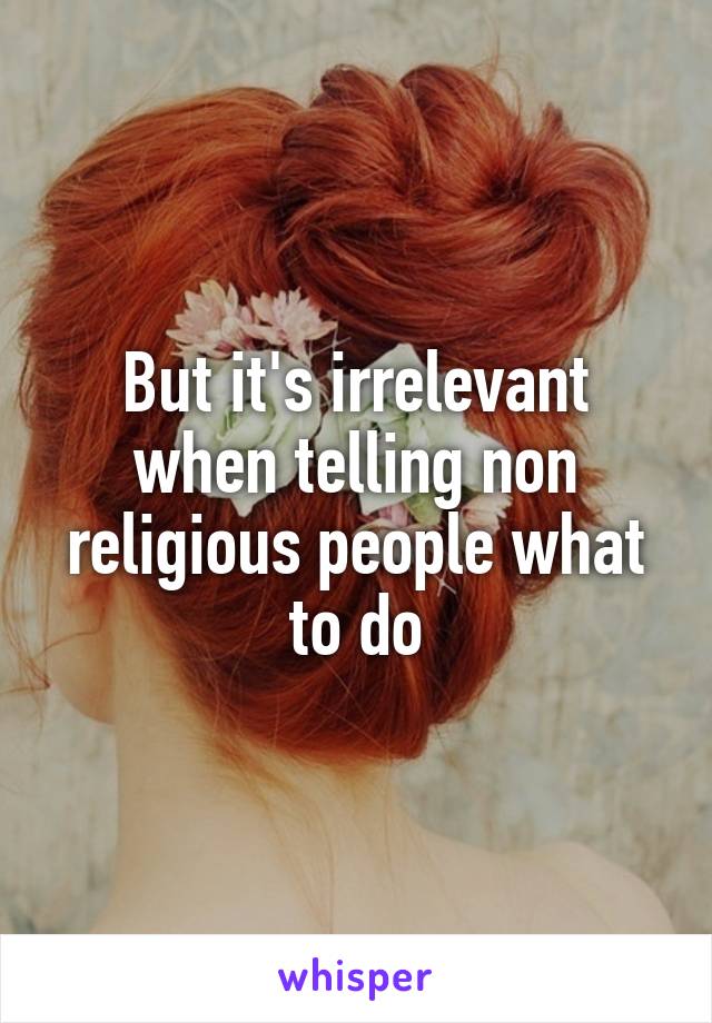 But it's irrelevant when telling non religious people what to do