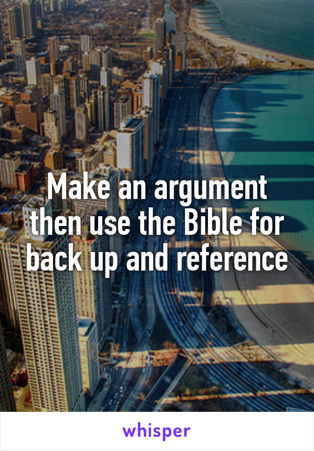 Make an argument then use the Bible for back up and reference