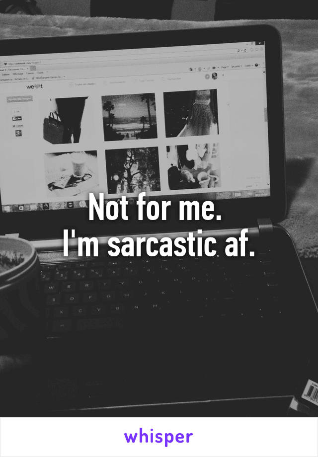 Not for me. 
I'm sarcastic af.