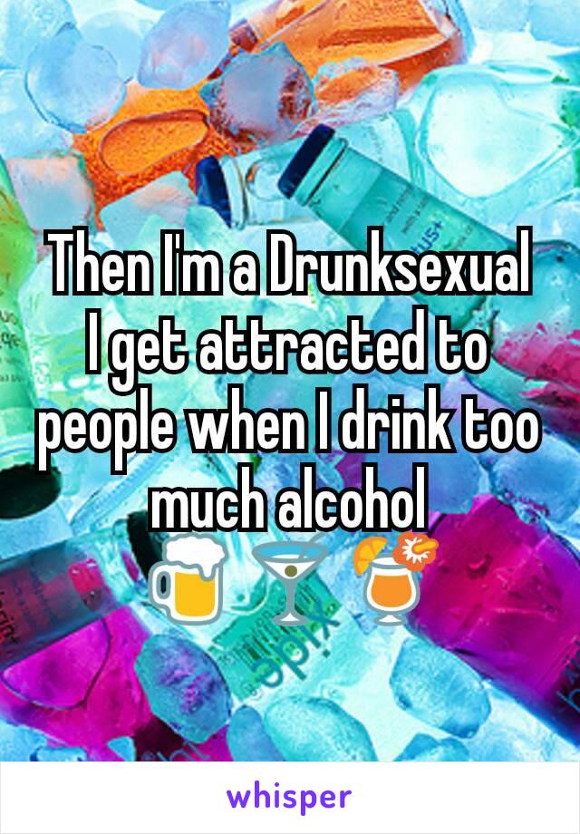 Then I'm a Drunksexual
I get attracted to people when I drink too much alcohol
🍺🍸🍹