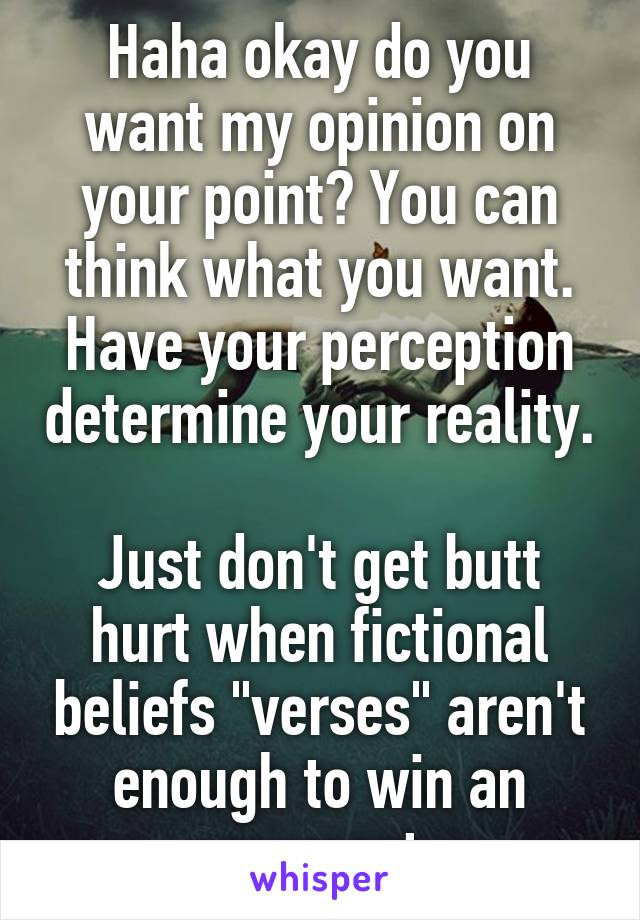 Haha okay do you want my opinion on your point? You can think what you want. Have your perception determine your reality. 
Just don't get butt hurt when fictional beliefs "verses" aren't enough to win an argument. 